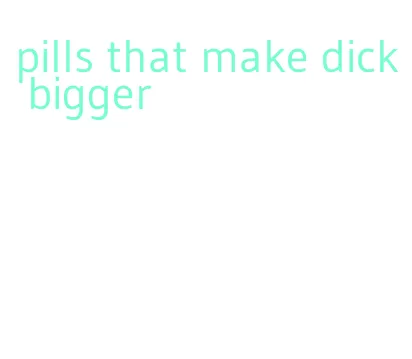 pills that make dick bigger