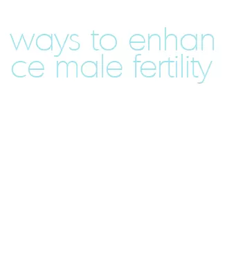 ways to enhance male fertility